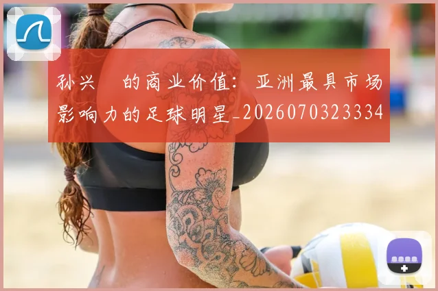 孙兴慜的商业价值：亚洲最具市场影响力的足球明星_20260703233340