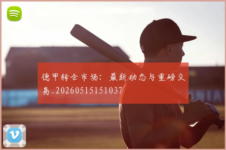 德甲转会市场：最新动态与重磅交易_20260515151037