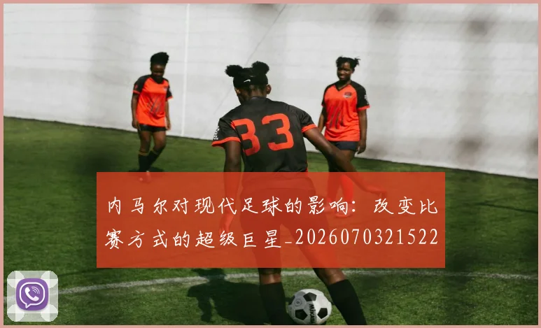内马尔对现代足球的影响：改变比赛方式的超级巨星_20260703215222