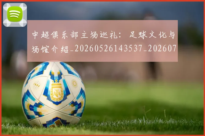 中超俱乐部主场巡礼：足球文化与场馆介绍_20260526143537_20260703203852_20260717235120