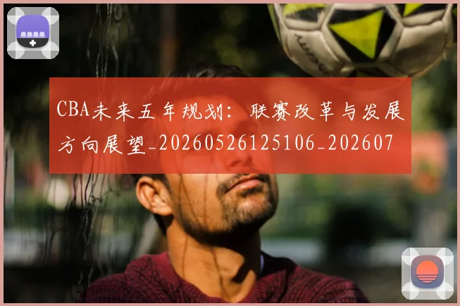 CBA未来五年规划:联赛改革与发展方向展望_20260526125106_20260712045618