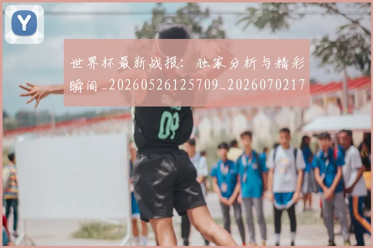 世界杯最新战报：独家分析与精彩瞬间_20260526125709_20260702174522