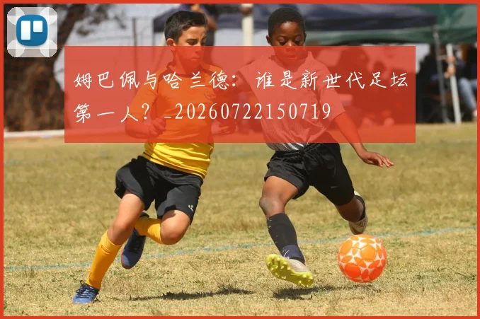 姆巴佩与哈兰德：谁是新世代足坛第一人？_20260722150719