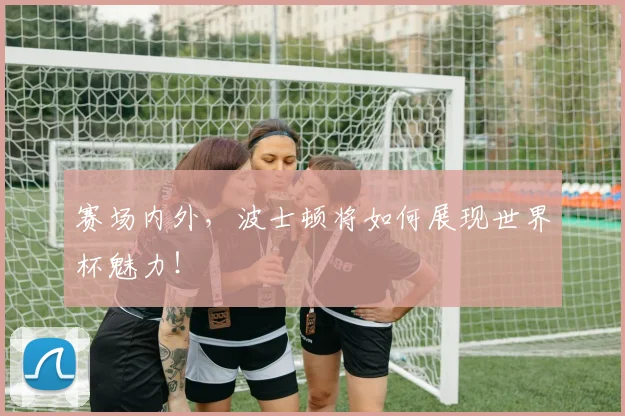赛场内外，波士顿将如何展现世界杯魅力！