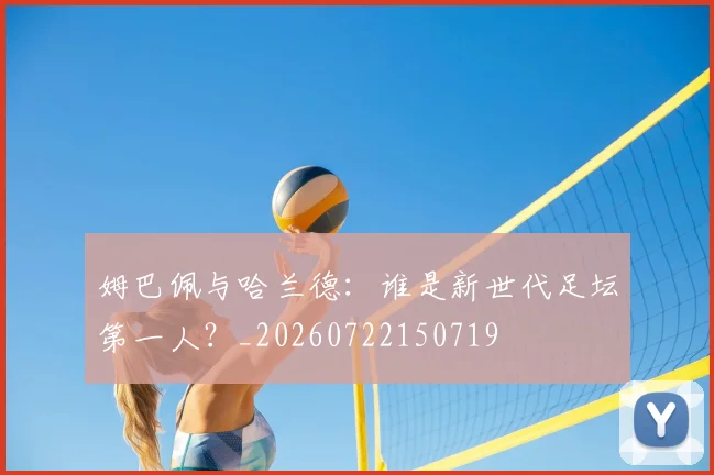 姆巴佩与哈兰德：谁是新世代足坛第一人？_20260722150719