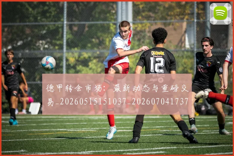 德甲转会市场：最新动态与重磅交易_20260515151037_20260704173735