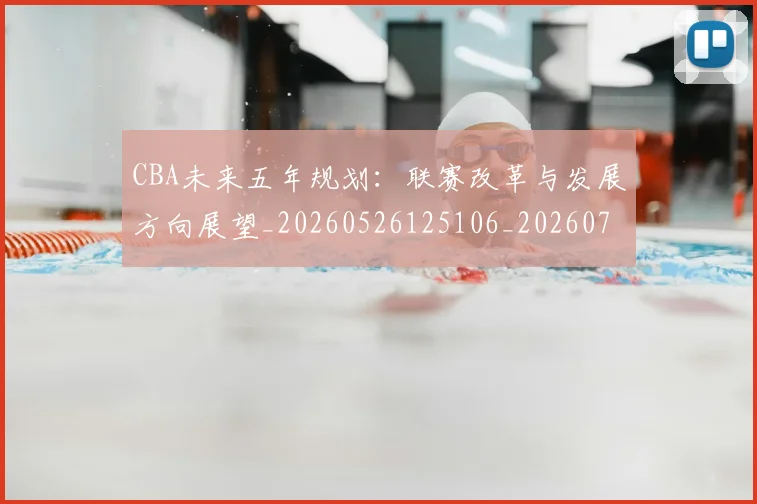 CBA未来五年规划：联赛改革与发展方向展望_20260526125106_20260712045618