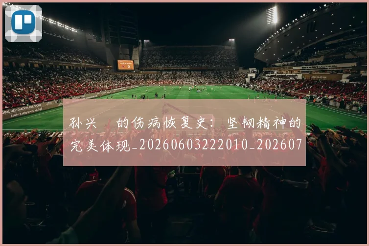孙兴慜的伤病恢复史：坚韧精神的完美体现_20260603222010_20260703233336_20260720192957