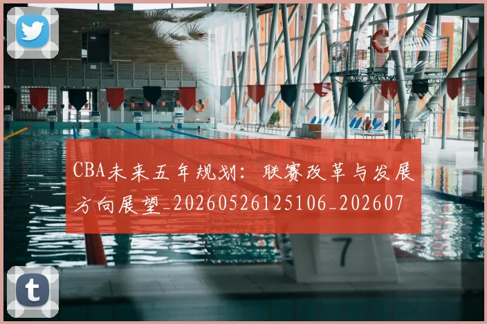 CBA未来五年规划:联赛改革与发展方向展望_20260526125106_20260701211435_20260712045619