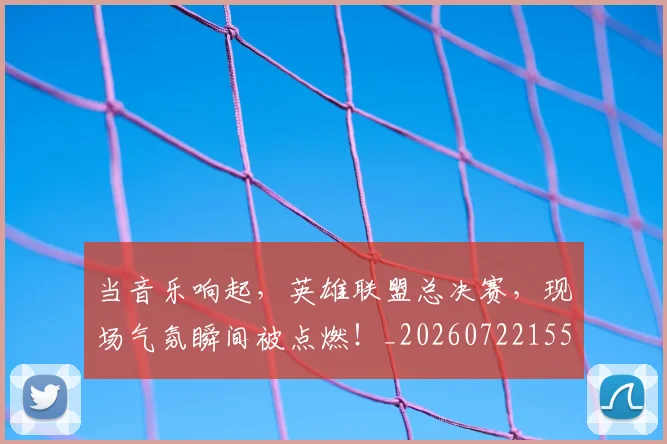 当音乐响起，英雄联盟总决赛，现场气氛瞬间被点燃！_20260722155854