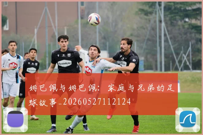 姆巴佩与姆巴佩：家庭与兄弟的足球故事_20260527112124