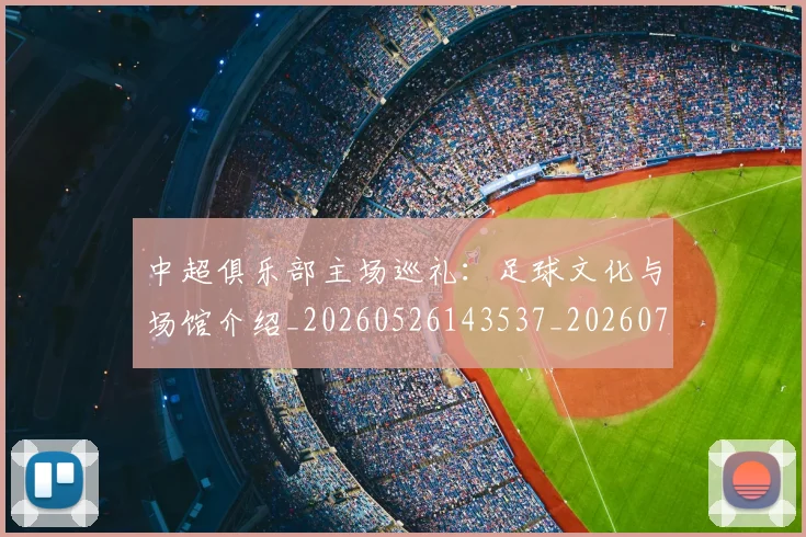 中超俱乐部主场巡礼：足球文化与场馆介绍_20260526143537_20260703203852_20260717235120