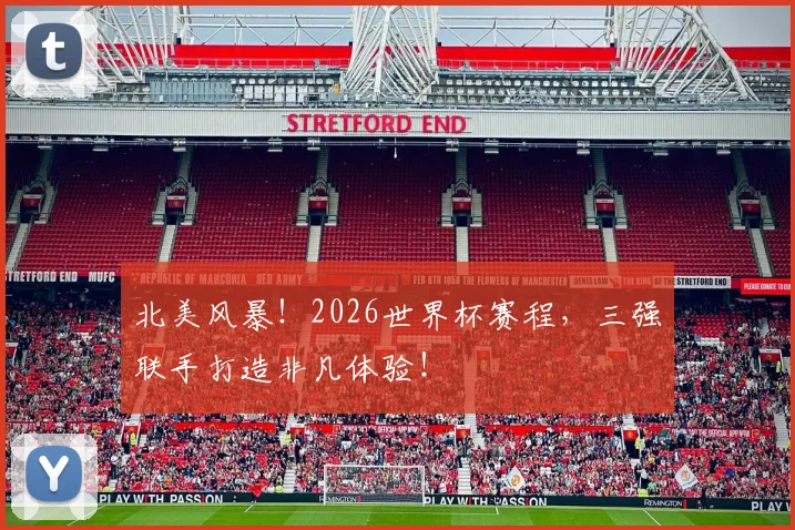 北美风暴！2026世界杯赛程，三强联手打造非凡体验！
