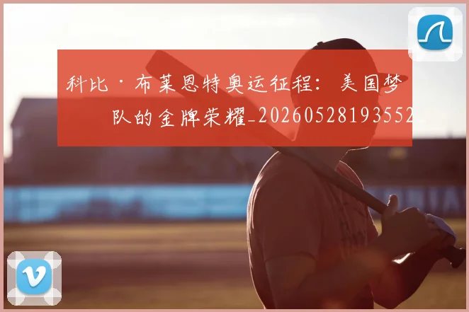 科比·布莱恩特奥运征程：美国梦之队的金牌荣耀_20260528193552_20260708194948