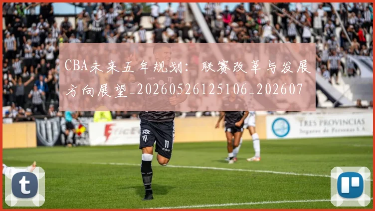 CBA未来五年规划：联赛改革与发展方向展望_20260526125106_20260701211435_20260712045619