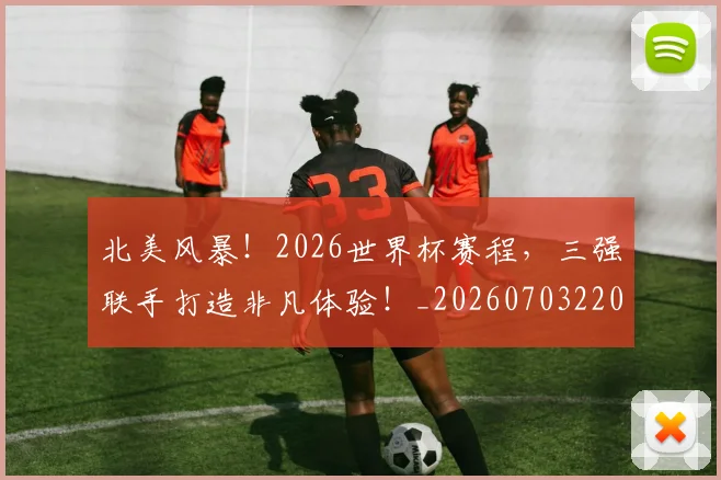 北美风暴!2026世界杯赛程,三强联手打造非凡体验!_20260703220720
