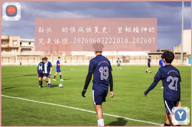 孙兴慜的伤病恢复史：坚韧精神的完美体现_20260603222010_20260703233336_20260720192957
