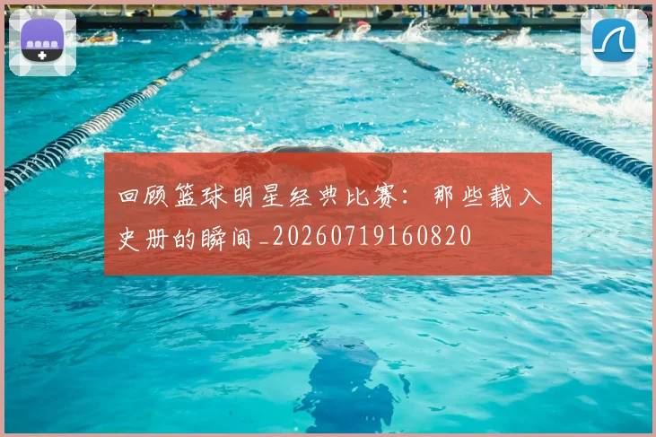 回顾篮球明星经典比赛：那些载入史册的瞬间_20260719160820