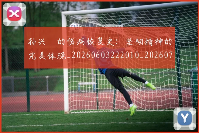 孙兴慜的伤病恢复史：坚韧精神的完美体现_20260603222010_20260720192956