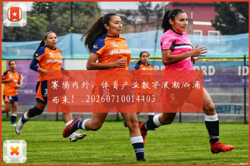赛场内外,体育产业数字浪潮汹涌而来!_20260710014403