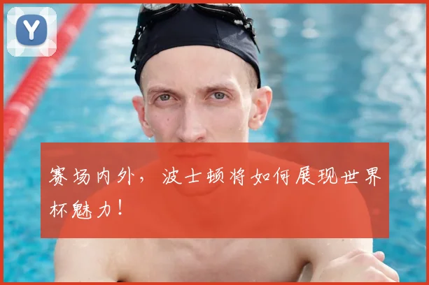 赛场内外,波士顿将如何展现世界杯魅力!