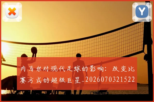 内马尔对现代足球的影响：改变比赛方式的超级巨星_20260703215222