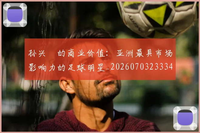 孙兴慜的商业价值:亚洲最具市场影响力的足球明星_20260703233340