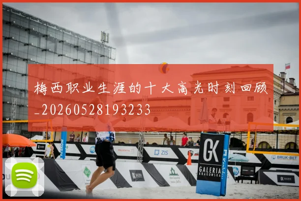 梅西职业生涯的十大高光时刻回顾_20260528193233