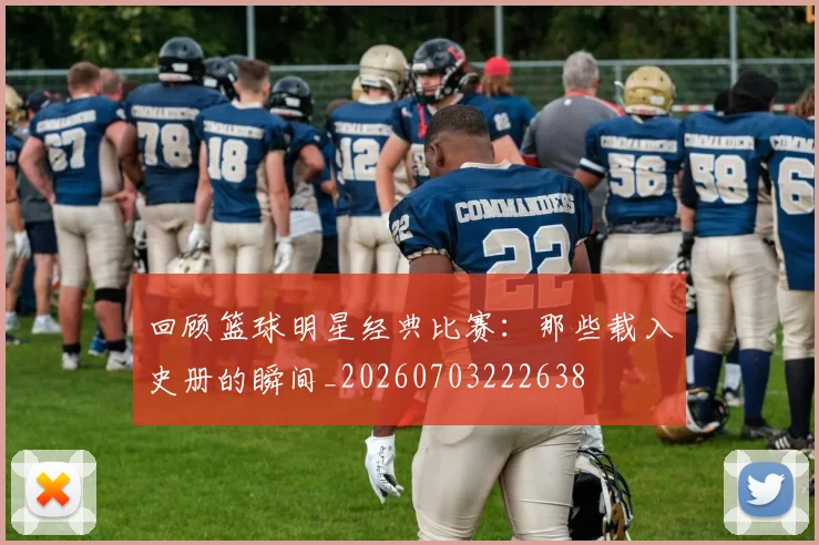 回顾篮球明星经典比赛:那些载入史册的瞬间_20260703222638
