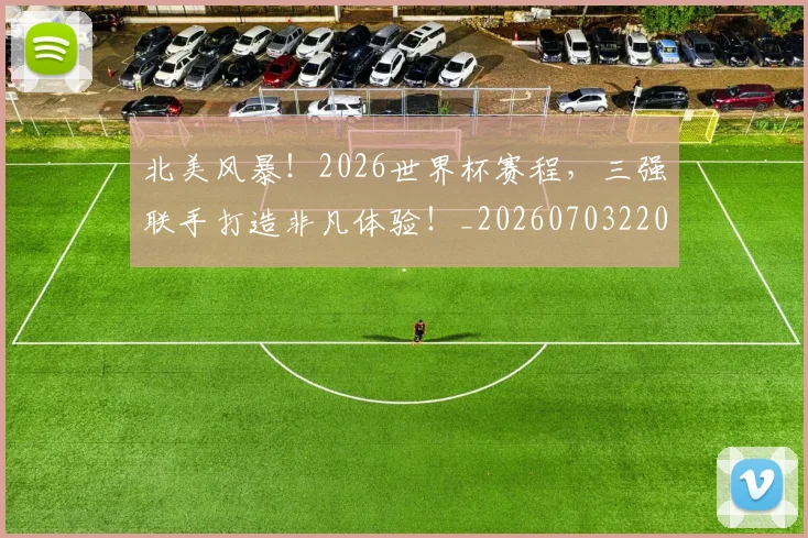 北美风暴！2026世界杯赛程，三强联手打造非凡体验！_20260703220720