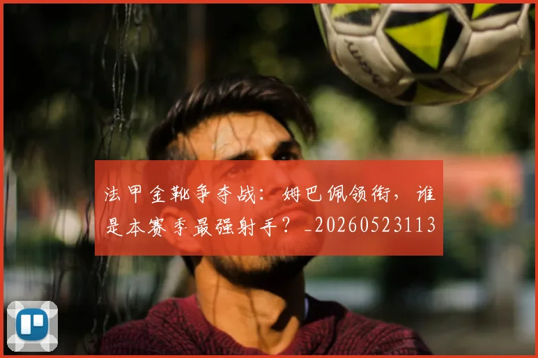 法甲金靴争夺战：姆巴佩领衔，谁是本赛季最强射手？_20260523113538_20260707154028