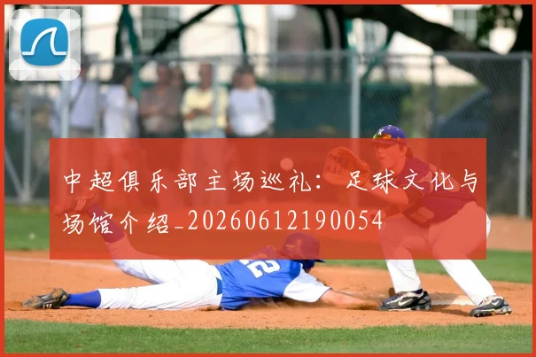 中超俱乐部主场巡礼：足球文化与场馆介绍_20260612190054