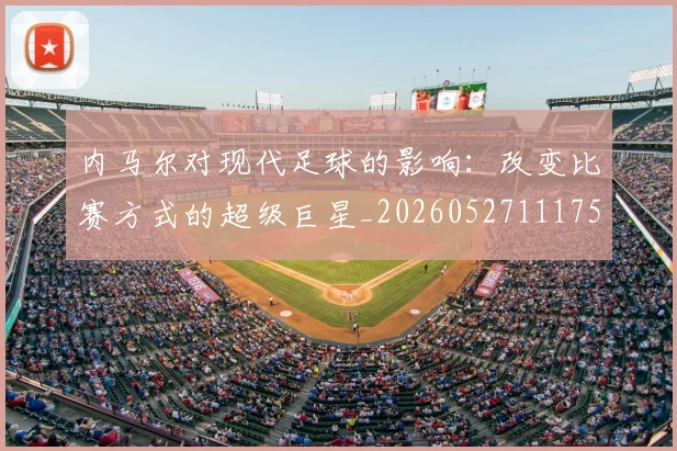 内马尔对现代足球的影响：改变比赛方式的超级巨星_20260527111753_20260703215225_20260718004954