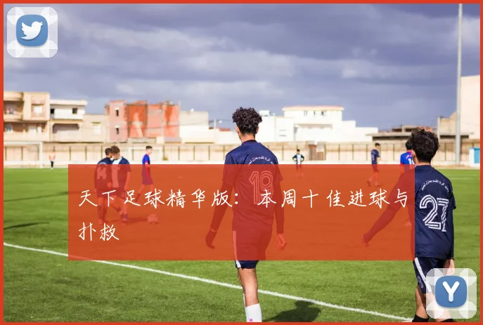 天下足球精华版:本周十佳进球与扑救