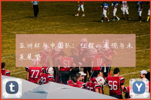 亚洲杯与中国队:征程、表现与未来展望