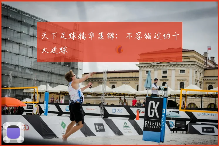 天下足球精华集锦:不容错过的十大进球